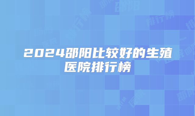 2024邵阳比较好的生殖医院排行榜