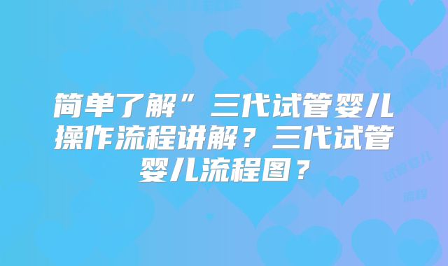 简单了解”三代试管婴儿操作流程讲解?三代试管婴儿流程图?