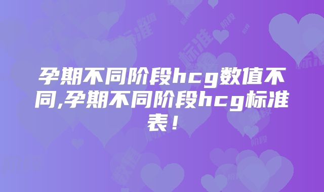 孕期不同阶段hcg数值不同,孕期不同阶段hcg标准表！