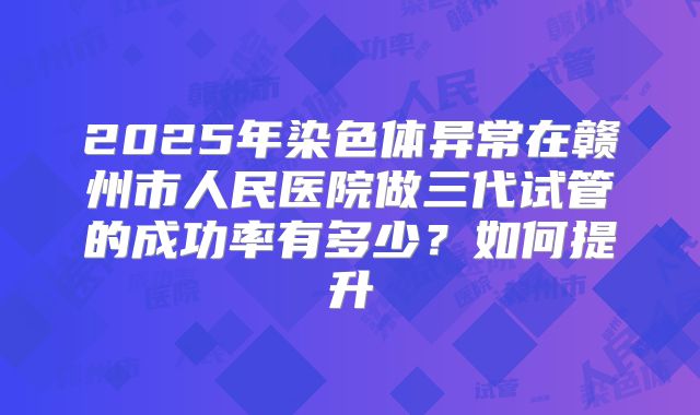 2025年染色体异常在赣州市人民医院做三代试管的成功率有多少?如何提升
