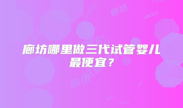 廊坊哪里做三代试管婴儿最便宜？