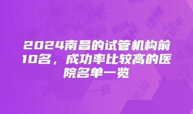 2024南昌的试管机构前10名,成功率比较高的医院名单一览