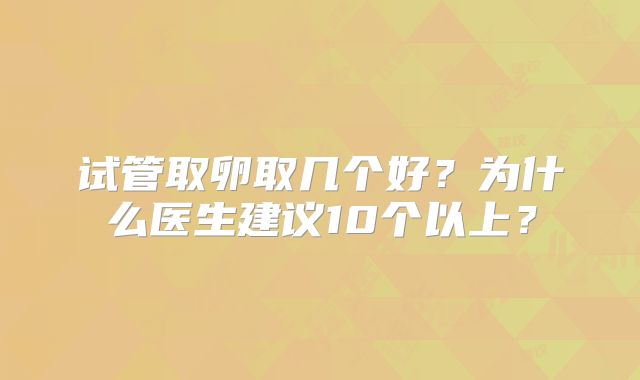 试管取卵取几个好？为什么医生建议10个以上？