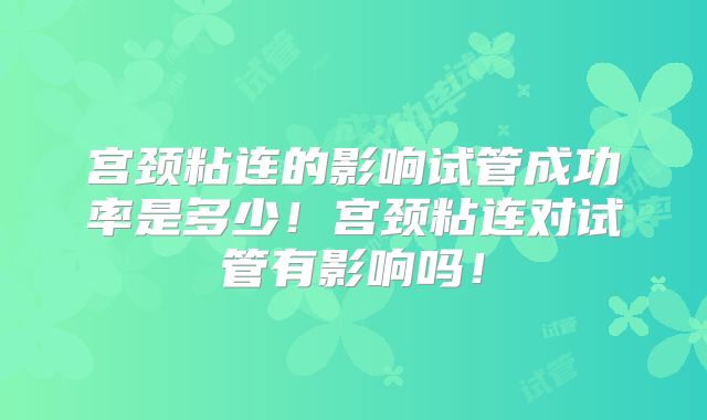 宫颈粘连的影响试管成功率是多少！宫颈粘连对试管有影响吗！