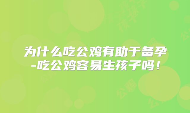 为什么吃公鸡有助于备孕-吃公鸡容易生孩子吗!