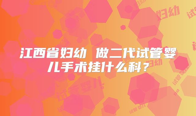 江西省妇幼 做二代试管婴儿手术挂什么科?