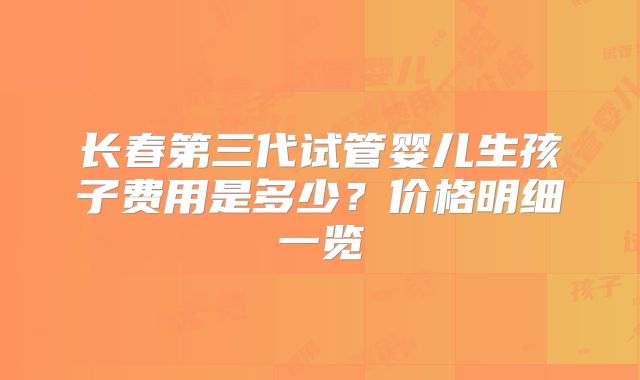 长春第三代试管婴儿生孩子费用是多少？价格明细一览