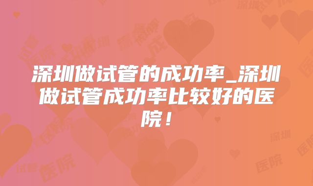 深圳做试管的成功率_深圳做试管成功率比较好的医院！