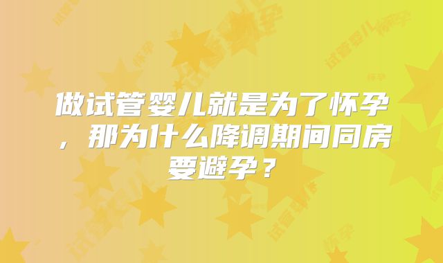 做试管婴儿就是为了怀孕，那为什么降调期间同房要避孕？