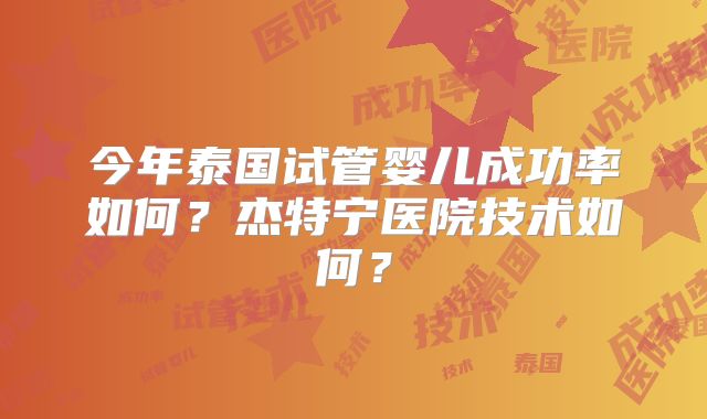 今年泰国试管婴儿成功率如何？杰特宁医院技术如何？