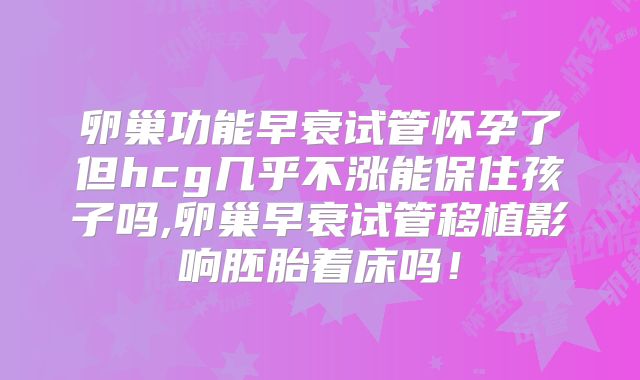 卵巢功能早衰试管怀孕了但hcg几乎不涨能保住孩子吗,卵巢早衰试管移植影响胚胎着床吗!
