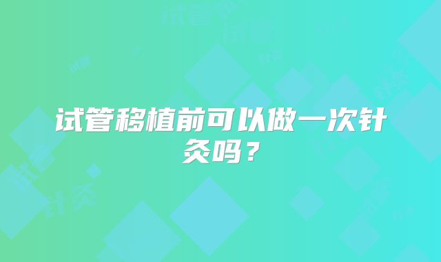 试管移植前可以做一次针灸吗？