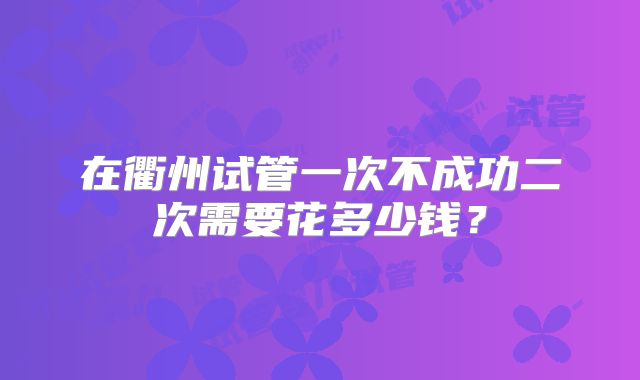 在衢州试管一次不成功二次需要花多少钱？