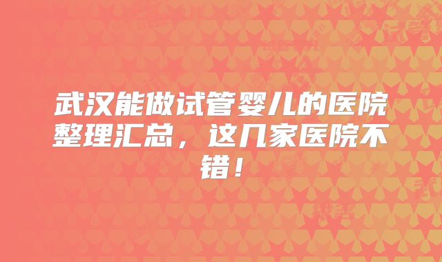 武汉能做试管婴儿的医院整理汇总，这几家医院不错！