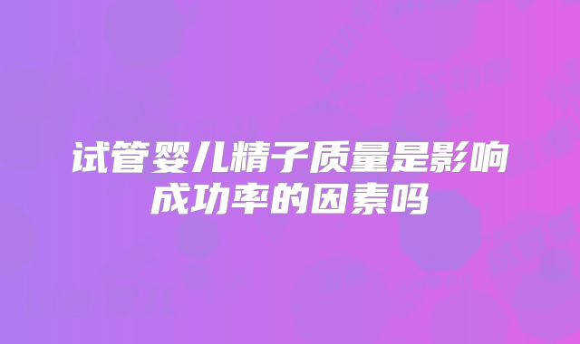 试管婴儿精子质量是影响成功率的因素吗