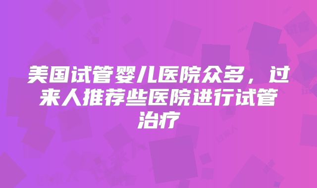 美国试管婴儿医院众多，过来人推荐些医院进行试管治疗
