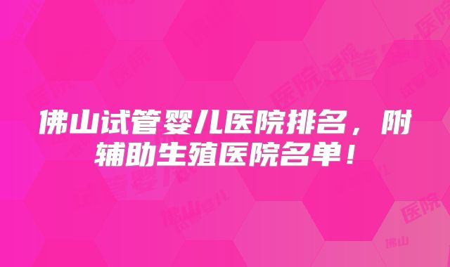佛山试管婴儿医院排名,附辅助生殖医院名单!