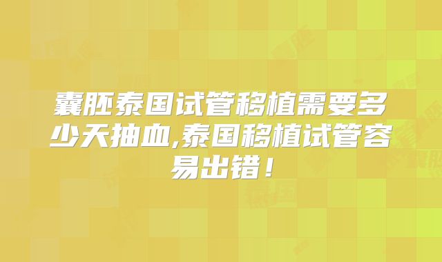 囊胚泰国试管移植需要多少天抽血,泰国移植试管容易出错！