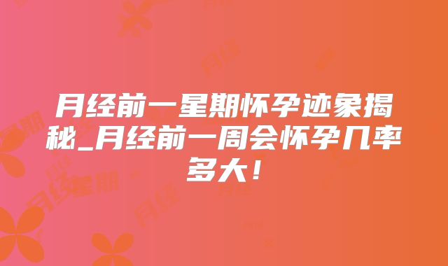 月经前一星期怀孕迹象揭秘_月经前一周会怀孕几率多大!