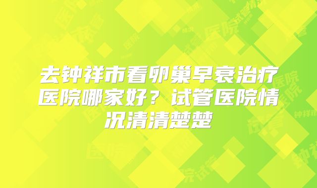 去钟祥市看卵巢早衰治疗医院哪家好？试管医院情况清清楚楚