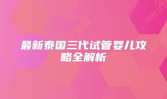 最新泰国三代试管婴儿攻略全解析