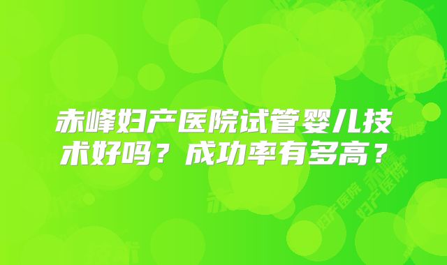 赤峰妇产医院试管婴儿技术好吗？成功率有多高？