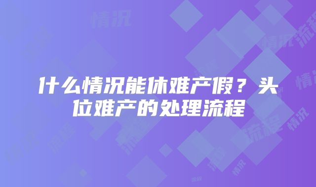 什么情况能休难产假?头位难产的处理流程