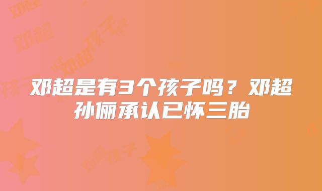 邓超是有3个孩子吗？邓超孙俪承认已怀三胎