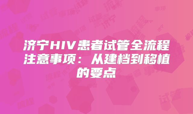 济宁HIV患者试管全流程注意事项：从建档到移植的要点