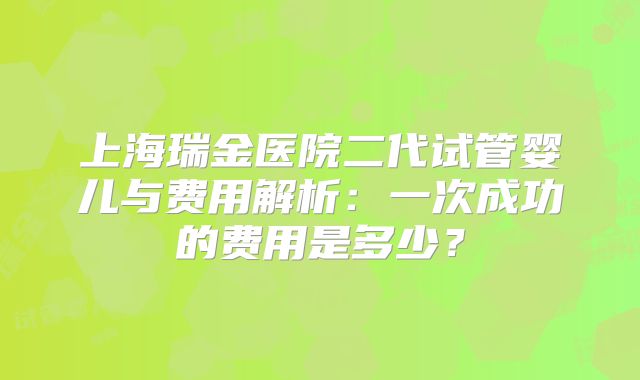 上海瑞金医院二代试管婴儿与费用解析:一次成功的费用是多少?