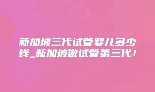 新加坡三代试管婴儿多少钱_新加坡做试管第三代！