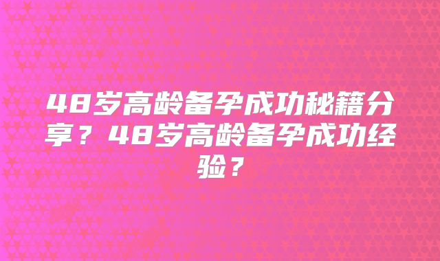 48岁高龄备孕成功秘籍分享？48岁高龄备孕成功经验？
