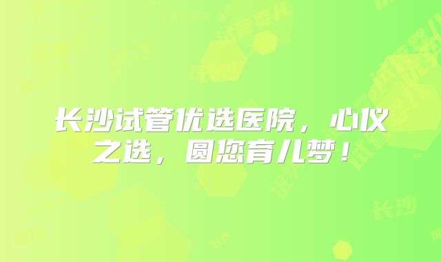 长沙试管优选医院，心仪之选，圆您育儿梦！