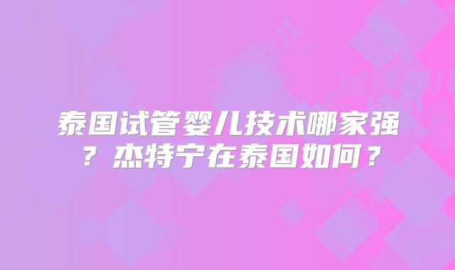 泰国试管婴儿技术哪家强？杰特宁在泰国如何？