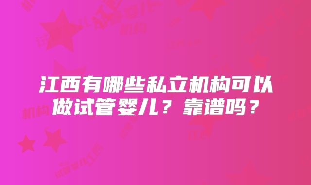 江西有哪些私立机构可以做试管婴儿？靠谱吗？