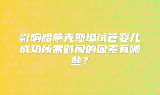 影响哈萨克斯坦试管婴儿成功所需时间的因素有哪些？