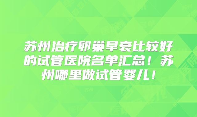 苏州治疗卵巢早衰比较好的试管医院名单汇总！苏州哪里做试管婴儿！