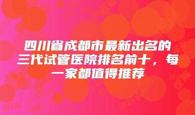 四川省成都市最新出名的三代试管医院排名前十，每一家都值得推荐