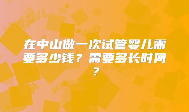 在中山做一次试管婴儿需要多少钱？需要多长时间？
