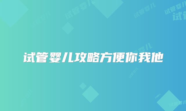 试管婴儿攻略方便你我他