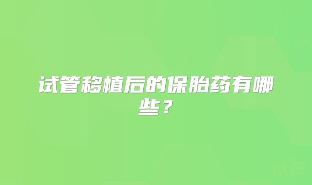 试管移植后的保胎药有哪些？