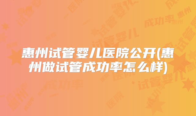 惠州试管婴儿医院公开(惠州做试管成功率怎么样)