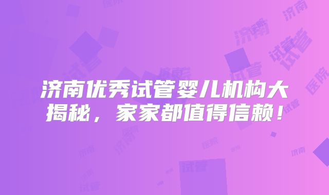 济南优秀试管婴儿机构大揭秘,家家都值得信赖!
