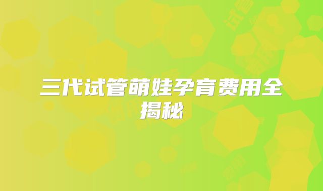 三代试管萌娃孕育费用全揭秘