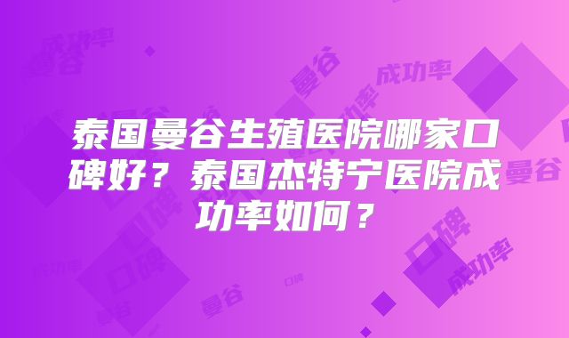 泰国曼谷生殖医院哪家口碑好？泰国杰特宁医院成功率如何？