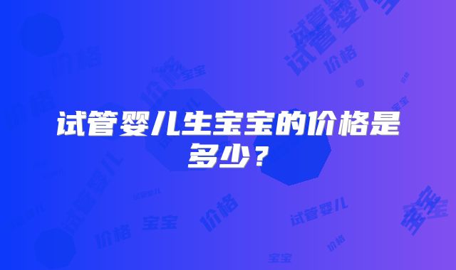 试管婴儿生宝宝的价格是多少？