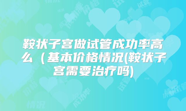 鞍状子宫做试管成功率高么（基本价格情况(鞍状子宫需要治疗吗)