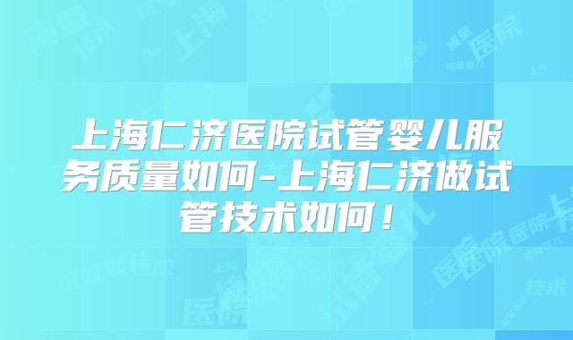 上海仁济医院试管婴儿服务质量如何-上海仁济做试管技术如何！