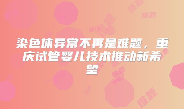 染色体异常不再是难题,重庆试管婴儿技术推动新希望