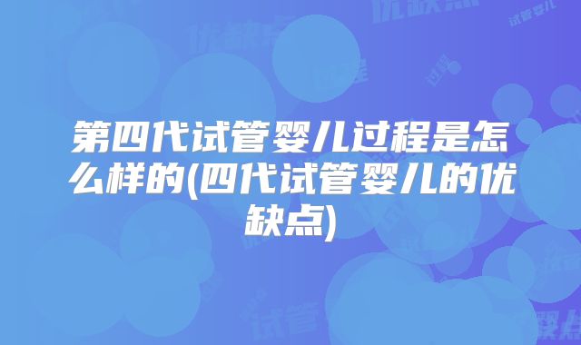 第四代试管婴儿过程是怎么样的(四代试管婴儿的优缺点)